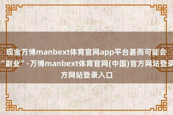 现金万博manbext体育官网app平台甚而可能会从事“副业”-万博manbext体育官网(中国)官方网站登录入口