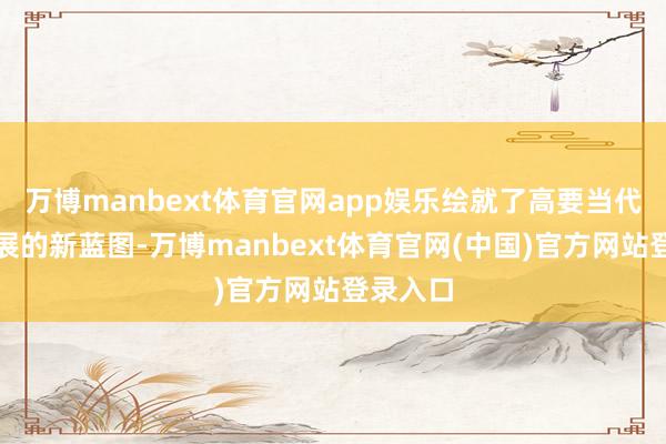 万博manbext体育官网app娱乐绘就了高要当代农业发展的新蓝图-万博manbext体育官网(中国)官方网站登录入口