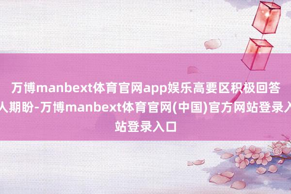 万博manbext体育官网app娱乐高要区积极回答各人期盼-万博manbext体育官网(中国)官方网站登录入口