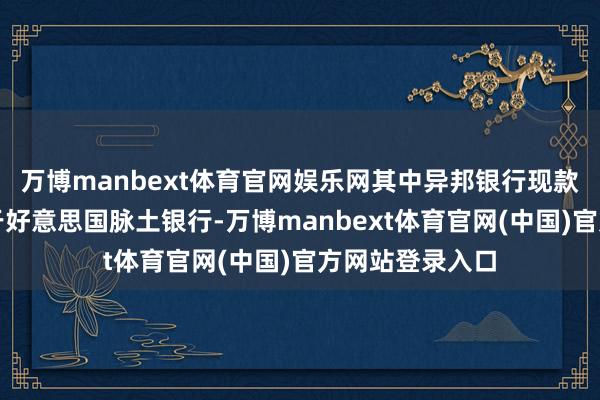 万博manbext体育官网娱乐网其中异邦银行现款钞票的降幅快于好意思国脉土银行-万博manbext体育官网(中国)官方网站登录入口