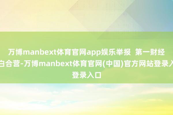 万博manbext体育官网app娱乐举报  第一财经告白合营-万博manbext体育官网(中国)官方网站登录入口