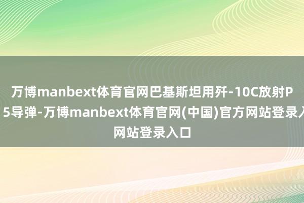 万博manbext体育官网巴基斯坦用歼-10C放射PL-15导弹-万博manbext体育官网(中国)官方网站登录入口
