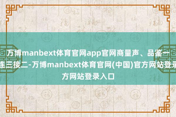 万博manbext体育官网app官网商量声、品鉴一样声连三接二-万博manbext体育官网(中国)官方网站登录入口