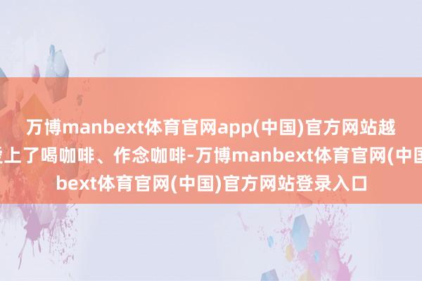 万博manbext体育官网app(中国)官方网站越来越多的东谈主心爱上了喝咖啡、作念咖啡-万博manbext体育官网(中国)官方网站登录入口