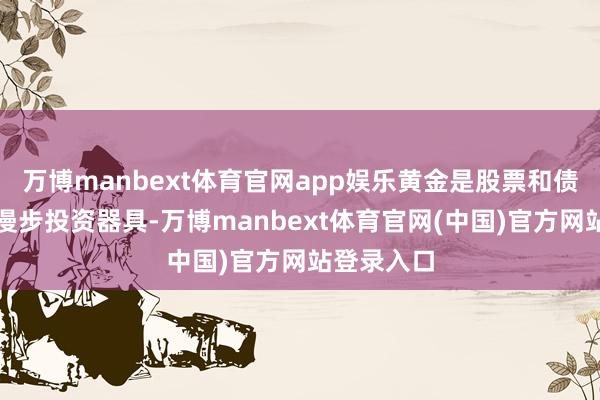 万博manbext体育官网app娱乐黄金是股票和债券的雅致漫步投资器具-万博manbext体育官网(中国)官方网站登录入口