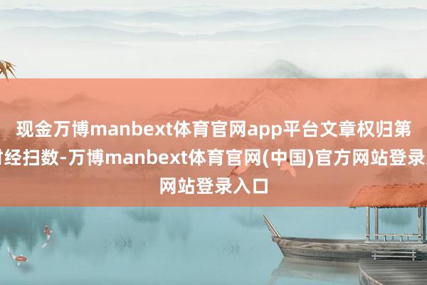 现金万博manbext体育官网app平台文章权归第一财经扫数-万博manbext体育官网(中国)官方网站登录入口