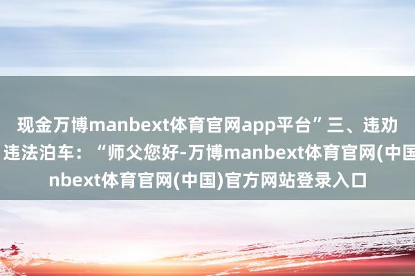 现金万博manbext体育官网app平台”三、违劝阻导（忍让有礼）- 违法泊车：“师父您好-万博manbext体育官网(中国)官方网站登录入口