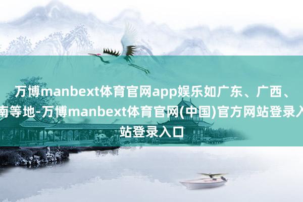 万博manbext体育官网app娱乐如广东、广西、云南等地-万博manbext体育官网(中国)官方网站登录入口