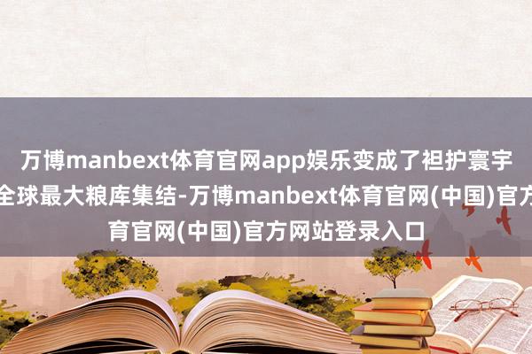 万博manbext体育官网app娱乐变成了袒护寰宇、布局合理的全球最大粮库集结-万博manbext体育官网(中国)官方网站登录入口