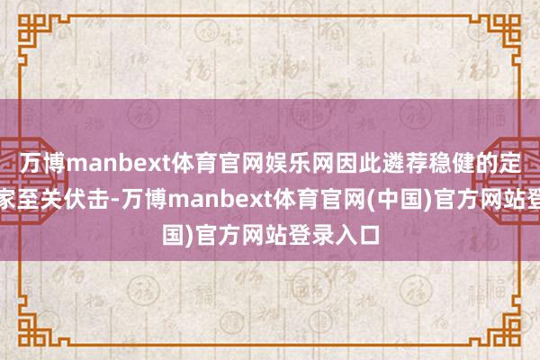 万博manbext体育官网娱乐网因此遴荐稳健的定作念厂家至关伏击-万博manbext体育官网(中国)官方网站登录入口