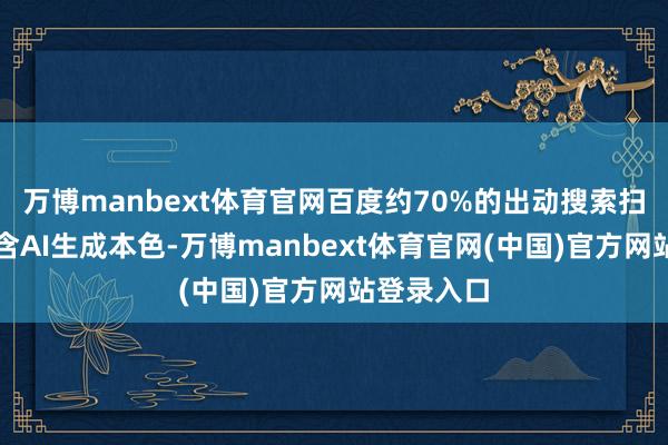 万博manbext体育官网百度约70%的出动搜索扫尾页面包含AI生成本色-万博manbext体育官网(中国)官方网站登录入口