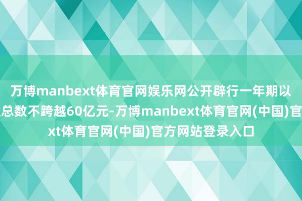 万博manbext体育官网娱乐网公开辟行一年期以上公司债券面值总数不跨越60亿元-万博manbext体育官网(中国)官方网站登录入口