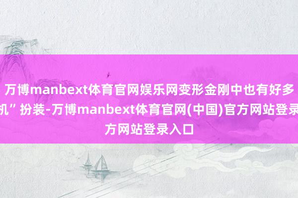 万博manbext体育官网娱乐网变形金刚中也有好多“飞机”扮装-万博manbext体育官网(中国)官方网站登录入口