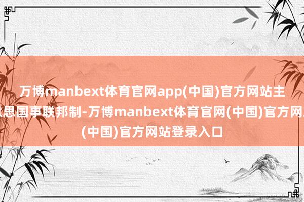 万博manbext体育官网app(中国)官方网站主要因为好意思国事联邦制-万博manbext体育官网(中国)官方网站登录入口