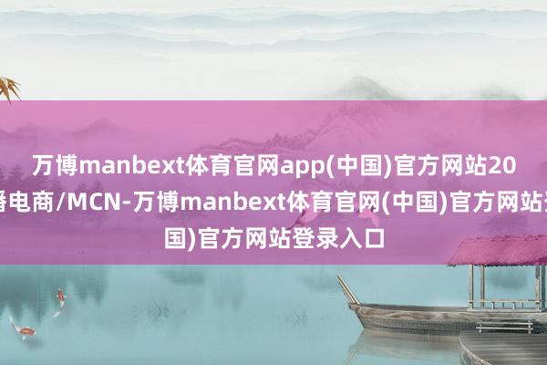 万博manbext体育官网app(中国)官方网站20年底直播电商/MCN-万博manbext体育官网(中国)官方网站登录入口