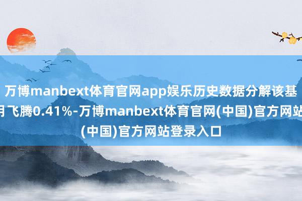 万博manbext体育官网app娱乐历史数据分解该基金近1个月飞腾0.41%-万博manbext体育官网(中国)官方网站登录入口