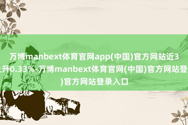 万博manbext体育官网app(中国)官方网站近3个月上升0.33%-万博manbext体育官网(中国)官方网站登录入口