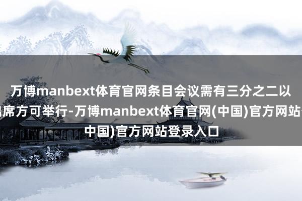 万博manbext体育官网条目会议需有三分之二以上委员出席方可举行-万博manbext体育官网(中国)官方网站登录入口