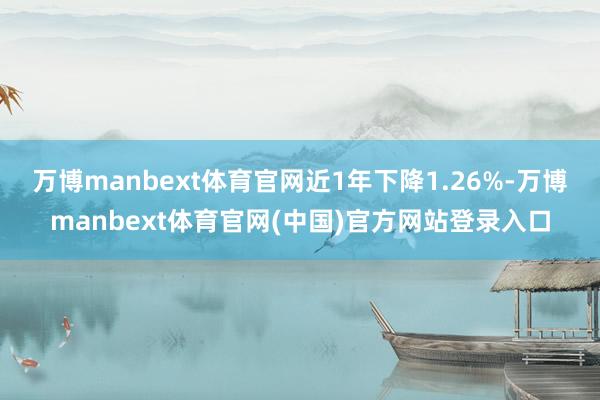 万博manbext体育官网近1年下降1.26%-万博manbext体育官网(中国)官方网站登录入口
