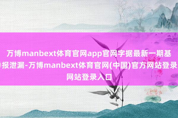 万博manbext体育官网app官网字据最新一期基金季报泄漏-万博manbext体育官网(中国)官方网站登录入口