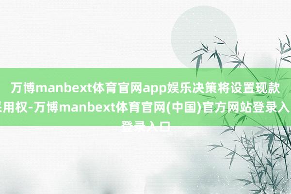 万博manbext体育官网app娱乐决策将设置现款采用权-万博manbext体育官网(中国)官方网站登录入口