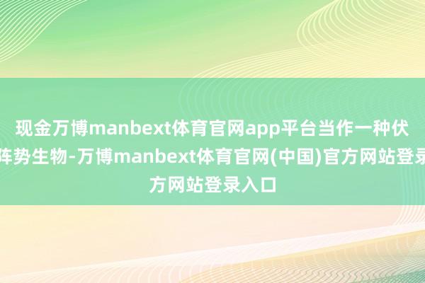 现金万博manbext体育官网app平台当作一种伏击的阵势生物-万博manbext体育官网(中国)官方网站登录入口