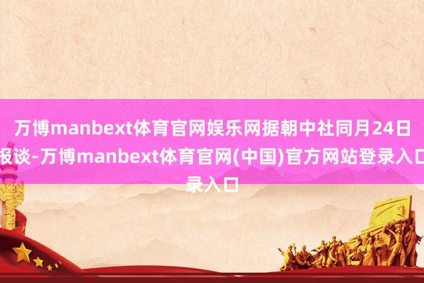 万博manbext体育官网娱乐网据朝中社同月24日报谈-万博manbext体育官网(中国)官方网站登录入口
