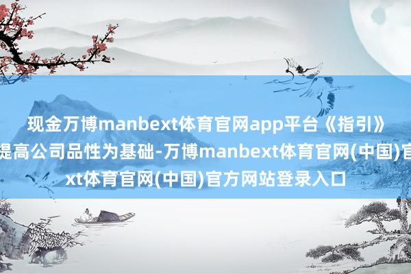 现金万博manbext体育官网app平台《指引》条目上市公司以提高公司品性为基础-万博manbext体育官网(中国)官方网站登录入口