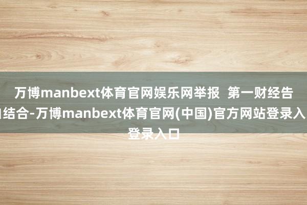 万博manbext体育官网娱乐网举报  第一财经告白结合-万博manbext体育官网(中国)官方网站登录入口