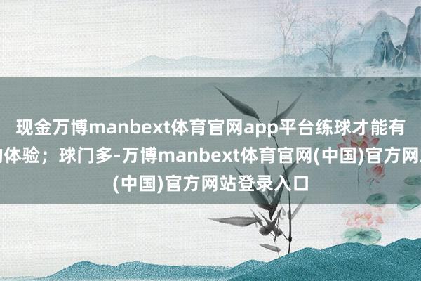 现金万博manbext体育官网app平台练球才能有相对完满的体验；球门多-万博manbext体育官网(中国)官方网站登录入口