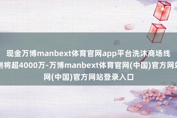 现金万博manbext体育官网app平台洗沐商场线上用户预测将超4000万-万博manbext体育官网(中国)官方网站登录入口