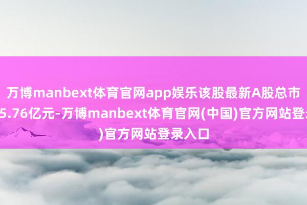 万博manbext体育官网app娱乐该股最新A股总市值达35.76亿元-万博manbext体育官网(中国)官方网站登录入口