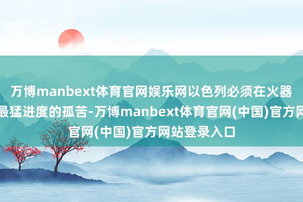 万博manbext体育官网娱乐网以色列必须在火器坐褥上结束最猛进度的孤苦-万博manbext体育官网(中国)官方网站登录入口