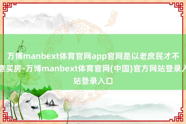 万博manbext体育官网app官网是以老庶民才不肯意买房-万博manbext体育官网(中国)官方网站登录入口