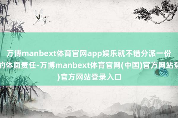 万博manbext体育官网app娱乐就不错分派一份带编制的体面责任-万博manbext体育官网(中国)官方网站登录入口