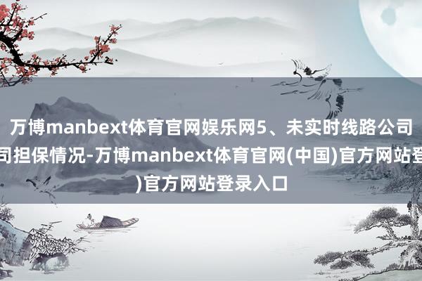 万博manbext体育官网娱乐网5、未实时线路公司及子公司担保情况-万博manbext体育官网(中国)官方网站登录入口