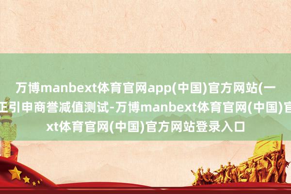 万博manbext体育官网app(中国)官方网站(一)2018年未按端正引申商誉减值测试-万博manbext体育官网(中国)官方网站登录入口