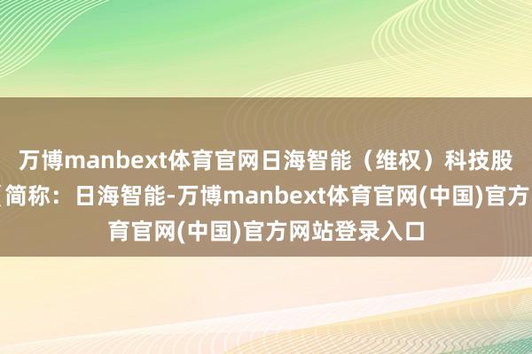 万博manbext体育官网日海智能（维权）科技股份有限公司（简称：日海智能-万博manbext体育官网(中国)官方网站登录入口