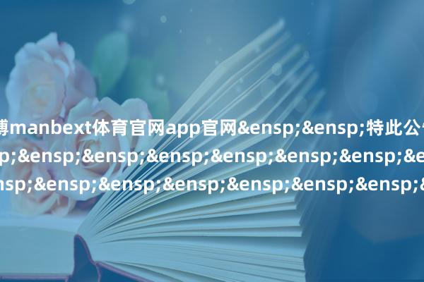 万博manbext体育官网app官网&ensp;&ensp;特此公告&ensp;&ensp;&ensp;&ensp;&ensp;&ens