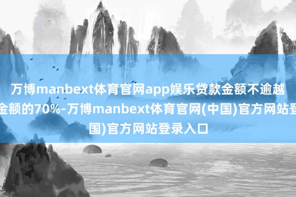 万博manbext体育官网app娱乐贷款金额不逾越回购总金额的70%-万博manbext体育官网(中国)官方网站登录入口