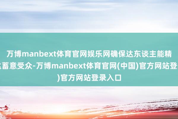 万博manbext体育官网娱乐网确保达东谈主能精确触达蓄意受众-万博manbext体育官网(中国)官方网站登录入口