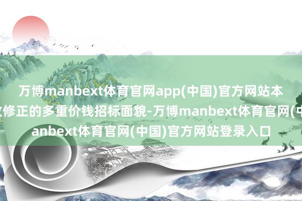 万博manbext体育官网app(中国)官方网站本次刊行竞争性招标接收修正的多重价钱招标面貌-万博manbext体育官网(中国)官方网站登录入口