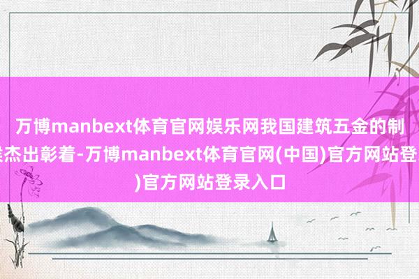 万博manbext体育官网娱乐网我国建筑五金的制造时候杰出彰着-万博manbext体育官网(中国)官方网站登录入口