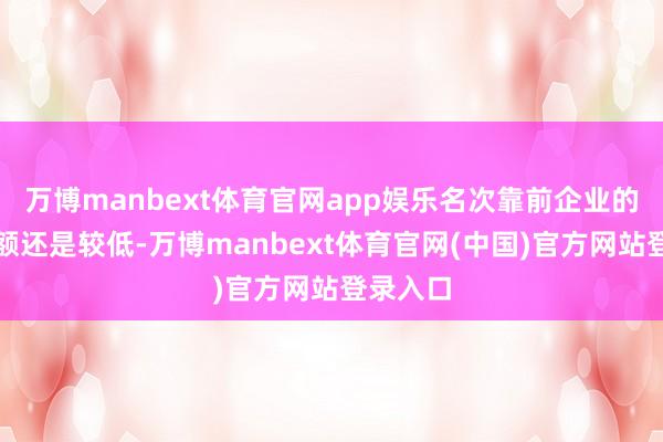 万博manbext体育官网app娱乐名次靠前企业的商场份额还是较低-万博manbext体育官网(中国)官方网站登录入口