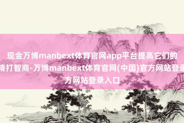 现金万博manbext体育官网app平台提高它们的良友精打智商-万博manbext体育官网(中国)官方网站登录入口