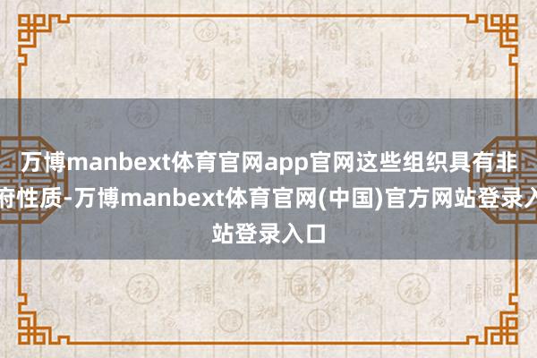 万博manbext体育官网app官网这些组织具有非政府性质-万博manbext体育官网(中国)官方网站登录入口