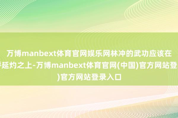 万博manbext体育官网娱乐网林冲的武功应该在双鞭呼延灼之上-万博manbext体育官网(中国)官方网站登录入口