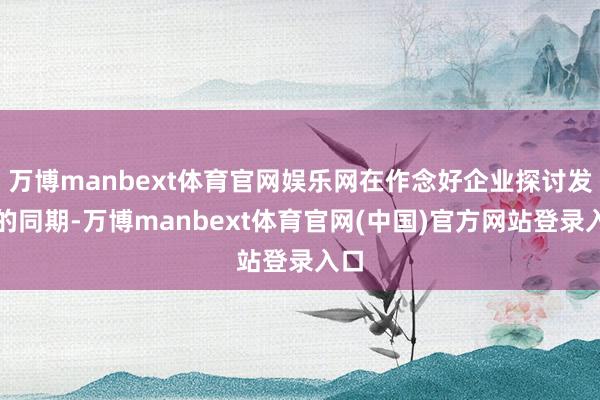 万博manbext体育官网娱乐网在作念好企业探讨发展的同期-万博manbext体育官网(中国)官方网站登录入口
