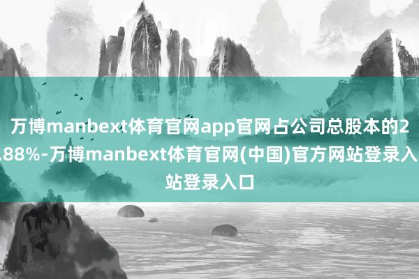 万博manbext体育官网app官网占公司总股本的23.88%-万博manbext体育官网(中国)官方网站登录入口