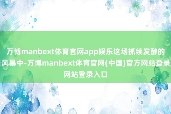 万博manbext体育官网app娱乐这场抓续发酵的流量风暴中-万博manbext体育官网(中国)官方网站登录入口